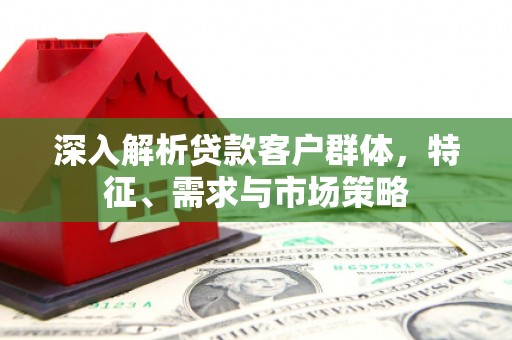 基隆深入解析贷款客户群体，特征、需求与市场策略