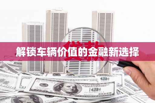 基隆解锁车辆价值的金融新选择
