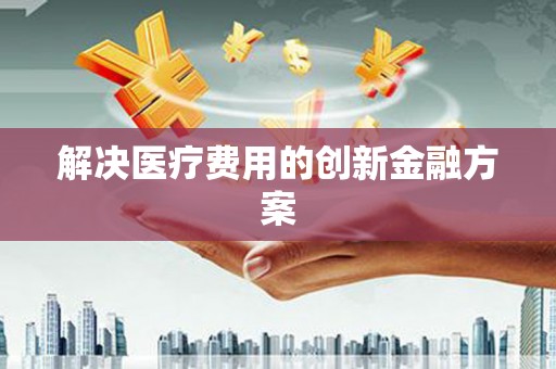 基隆解决医疗费用的创新金融方案