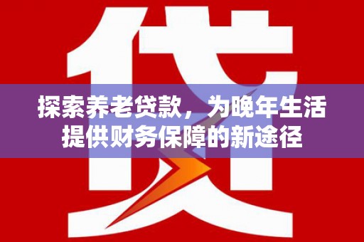 基隆探索养老贷款，为晚年生活提供财务保障的新途径