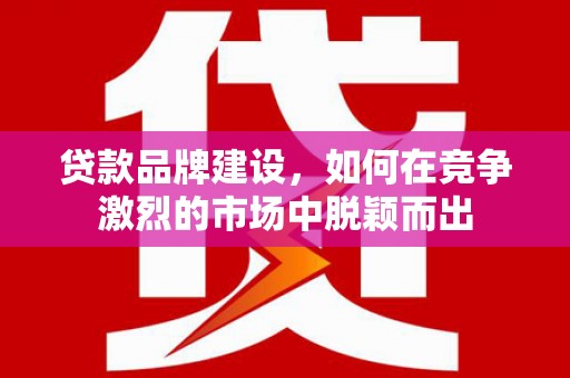 基隆贷款品牌建设，如何在竞争激烈的市场中脱颖而出