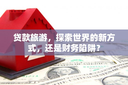 基隆贷款旅游，探索世界的新方式，还是财务陷阱？