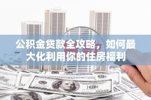 基隆公积金贷款全攻略，如何最大化利用你的住房福利