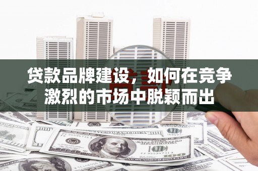 基隆贷款品牌建设，如何在竞争激烈的市场中脱颖而出