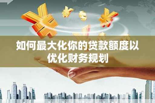 基隆如何最大化你的贷款额度以优化财务规划