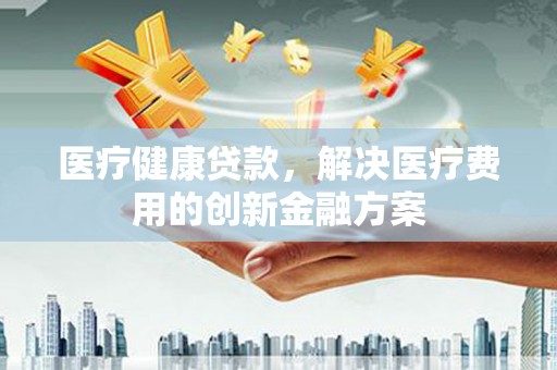 基隆医疗健康贷款，解决医疗费用的创新金融方案