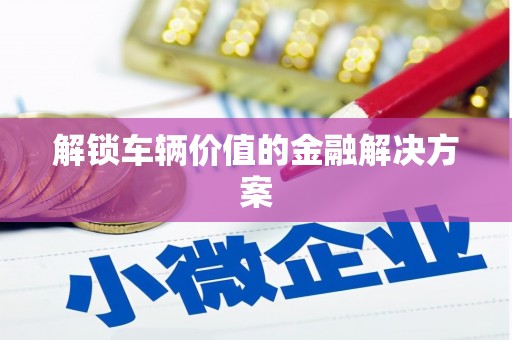 基隆解锁车辆价值的金融解决方案